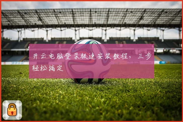开云电脑登录极速安装教程,三步轻松搞定