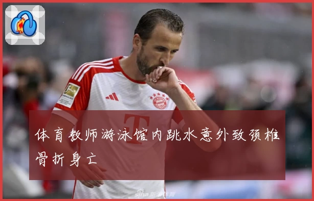 体育教师游泳馆内跳水意外致颈椎骨折身亡