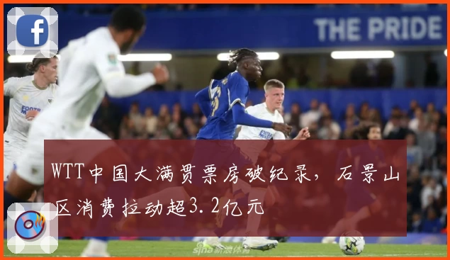 WTT中国大满贯票房破纪录，石景山区消费拉动超3.2亿元