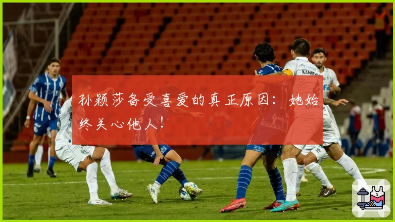 孙颖莎备受喜爱的真正原因：她始终关心他人！