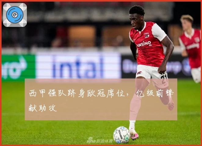 西甲强队跻身欧冠席位，亿级前锋献助攻