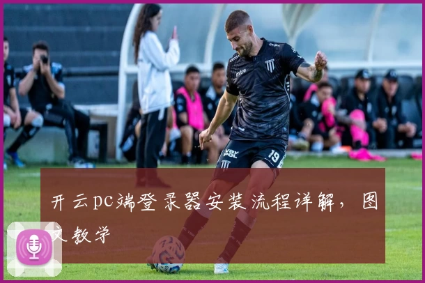 开云pc端登录器安装流程详解，图文教学