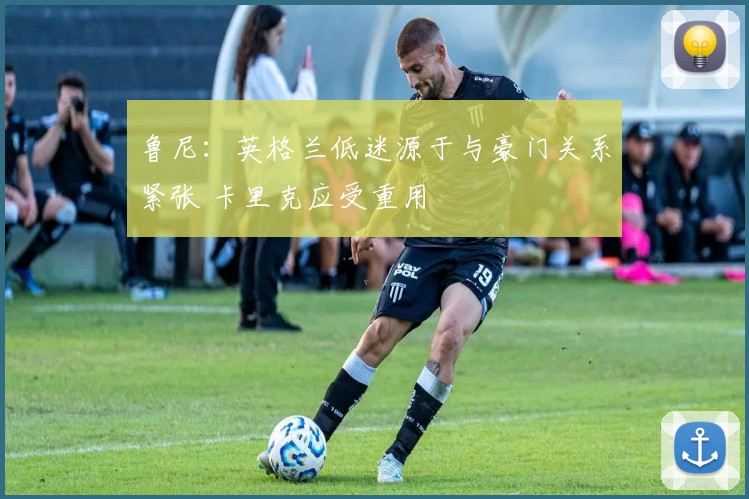 鲁尼：英格兰低迷源于与豪门关系紧张 卡里克应受重用