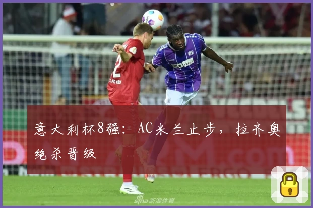 意大利杯8强：AC米兰止步，拉齐奥绝杀晋级