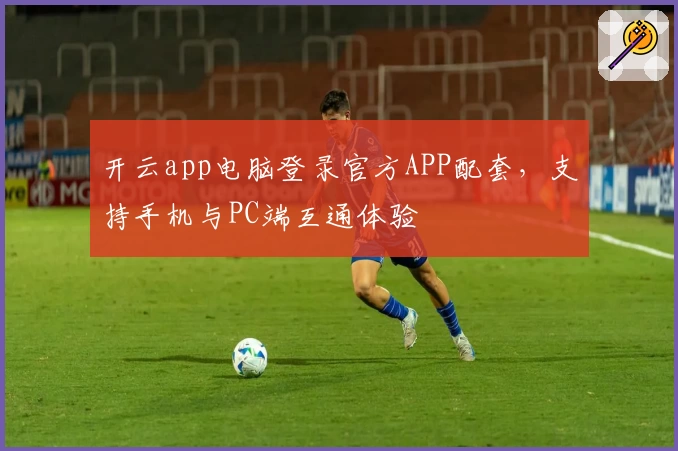 开云app电脑登录官方APP配套,支持手机与PC端互通体验