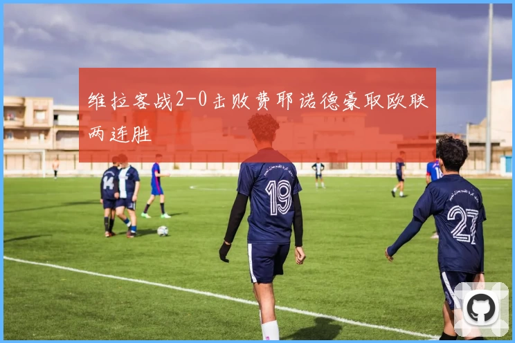 维拉客战2-0击败费耶诺德豪取欧联两连胜