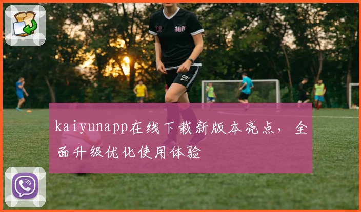 kaiyunapp在线下载新版本亮点，全面升级优化使用体验
