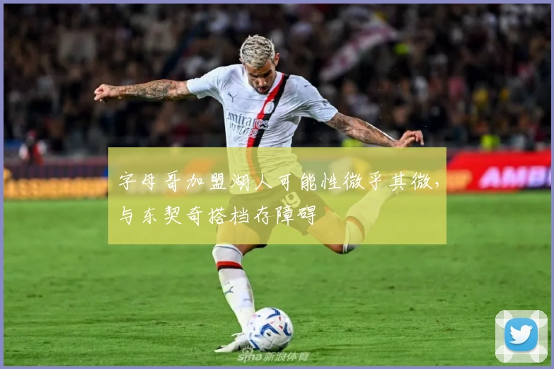 字母哥加盟湖人可能性微乎其微，与东契奇搭档存障碍