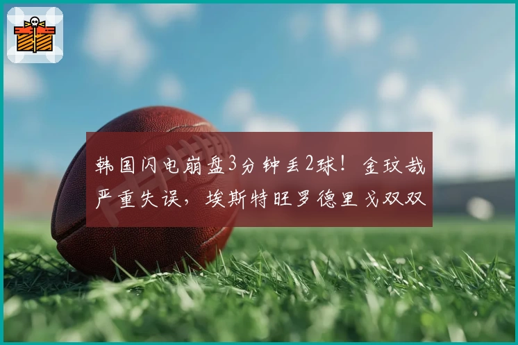 韩国闪电崩盘3分钟丢2球!金玟哉严重失误,埃斯特旺罗德里戈双双梅开二度