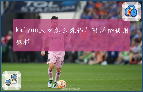 kaiyun入口怎么操作？附详细使用教程