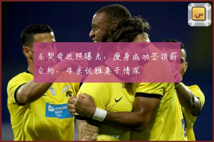 东契奇近照曝光，瘦身成功签顶薪合约，母亲优雅妻子情深