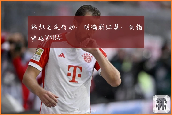 韩旭坚定行动，明确新归属，剑指重返WNBA