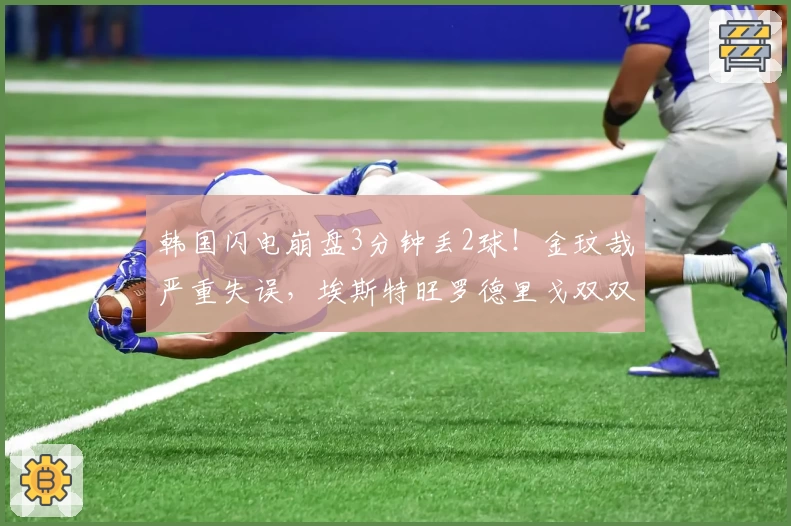 韩国闪电崩盘3分钟丢2球!金玟哉严重失误,埃斯特旺罗德里戈双双梅开二度