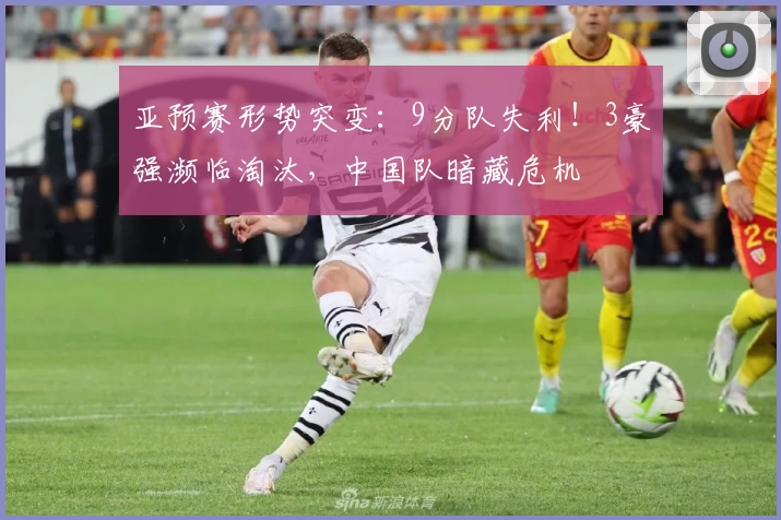 亚预赛形势突变：9分队失利！3豪强濒临淘汰，中国队暗藏危机