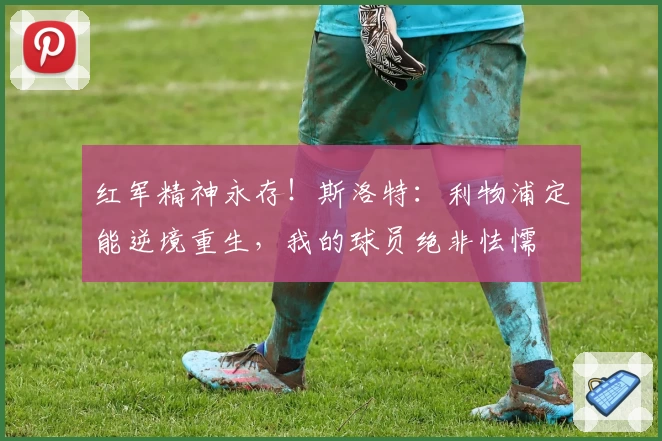 红军精神永存！斯洛特：利物浦定能逆境重生，我的球员绝非怯懦