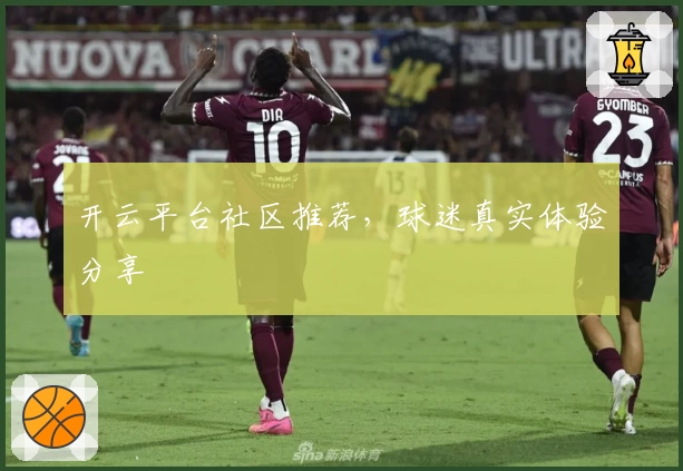 开云平台社区推荐，球迷真实体验分享