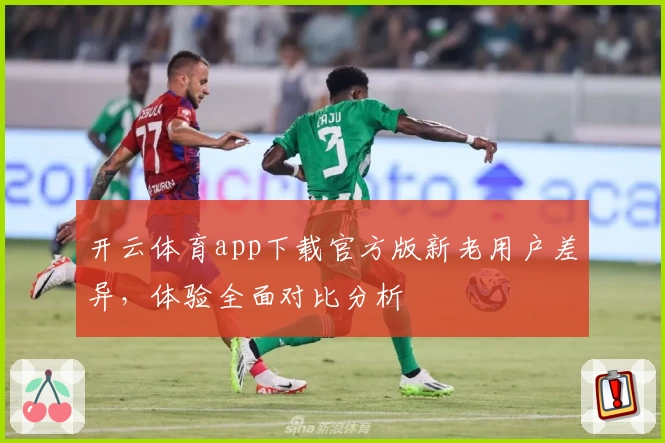 开云体育app下载官方版新老用户差异,体验全面对比分析