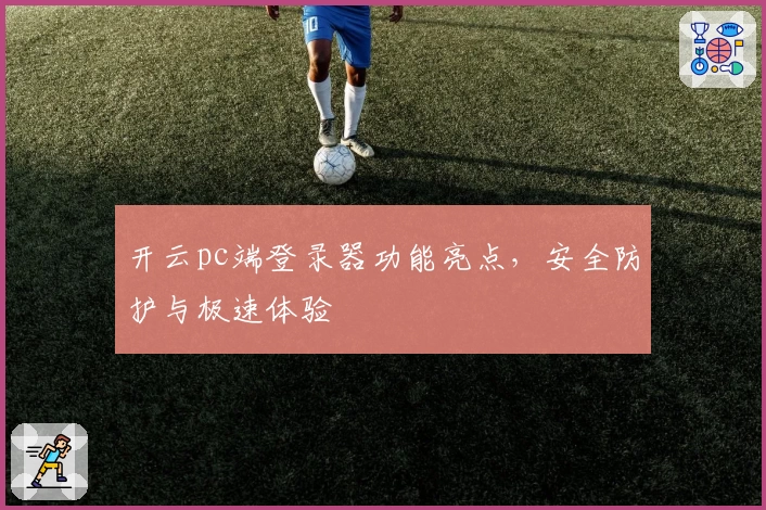 开云pc端登录器功能亮点，安全防护与极速体验