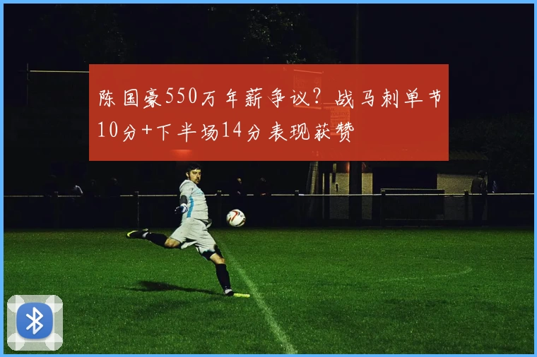 陈国豪550万年薪争议？战马刺单节10分+下半场14分表现获赞