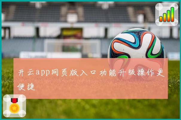 开云app网页版入口功能升级操作更便捷