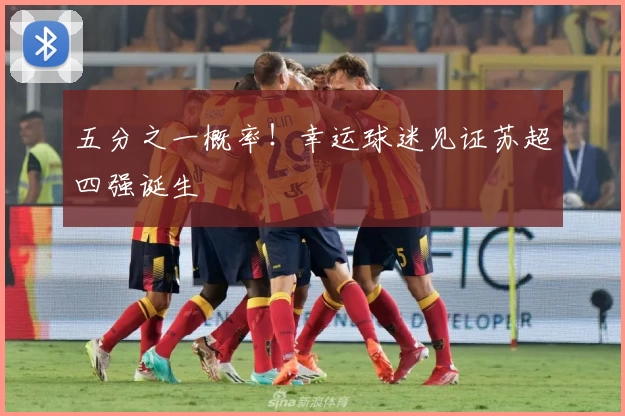五分之一概率!幸运球迷见证苏超四强诞生