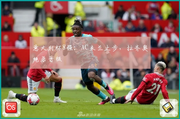 意大利杯8强：AC米兰止步，拉齐奥绝杀晋级