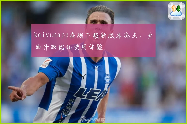 kaiyunapp在线下载新版本亮点，全面升级优化使用体验